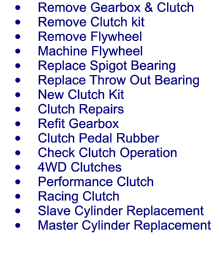 	Remove Gearbox & Clutch 	Remove Clutch kit 	Remove Flywheel 	Machine Flywheel 	Replace Spigot Bearing 	Replace Throw Out Bearing 	New Clutch Kit 	Clutch Repairs 	Refit Gearbox 	Clutch Pedal Rubber 	Check Clutch Operation 	4WD Clutches 	Performance Clutch 	Racing Clutch 	Slave Cylinder Replacement 	Master Cylinder Replacement